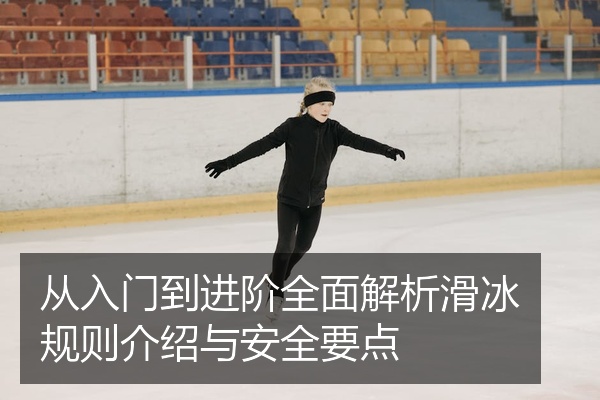 从入门到进阶全面解析滑冰规则介绍与安全要点