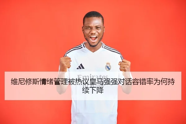 维尼修斯情绪管理被热议皇马强强对话容错率为何持续下降 | KY sports app